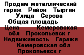 Продам металлический гараж › Район ­ Тырган › Улица ­ Серова › Общая площадь ­ 20 › Цена ­ 85 - Кемеровская обл., Прокопьевск г. Недвижимость » Гаражи   . Кемеровская обл.,Прокопьевск г.